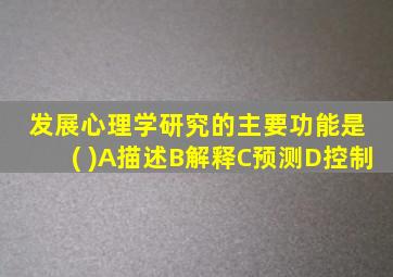 发展心理学研究的主要功能是 ( )A描述B解释C预测D控制